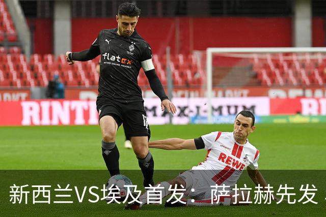新西兰VS埃及首发：萨拉赫先发 马尔穆什伍德出战